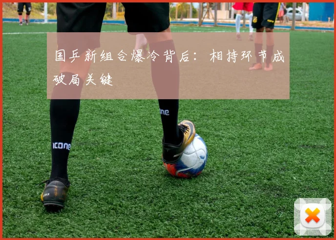 国乒新组合爆冷背后：相持环节成破局关键
