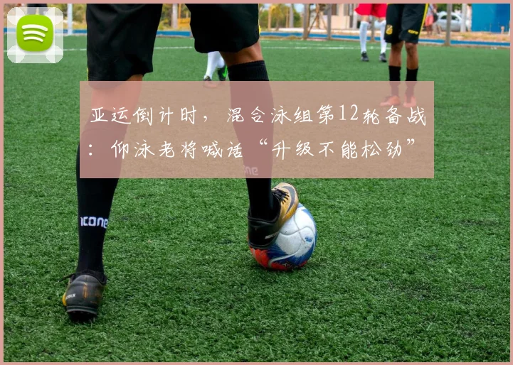 亚运倒计时，混合泳组第12轮备战：仰泳老将喊话“升级不能松劲”