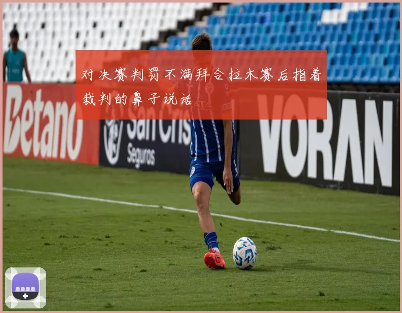 对决赛判罚不满拜合拉木赛后指着裁判的鼻子说话