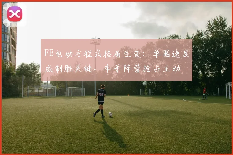 FE电动方程式格局生变：单圈速度成制胜关键，车手阵营抢占主动