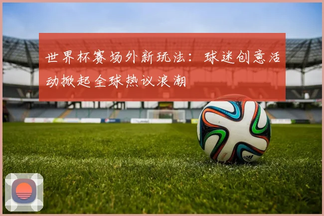 世界杯赛场外新玩法：球迷创意活动掀起全球热议浪潮