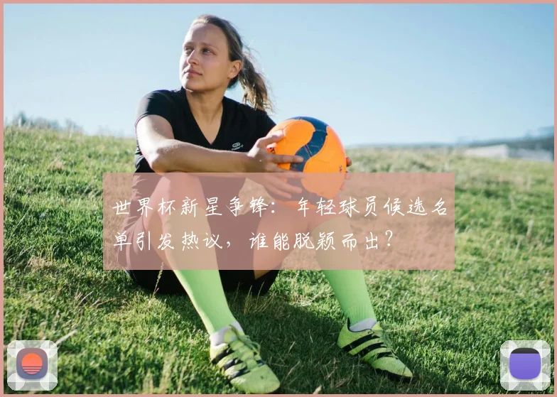 世界杯新星争锋：年轻球员候选名单引发热议，谁能脱颖而出？