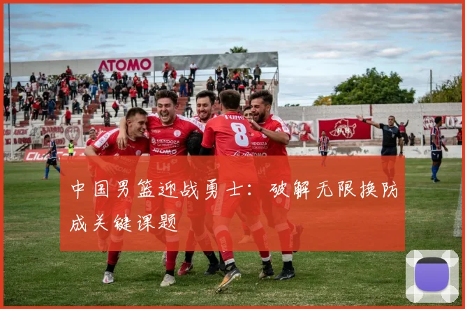 中国男篮迎战勇士：破解无限换防成关键课题