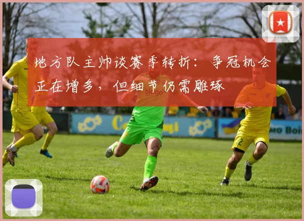 地方队主帅谈赛季转折：争冠机会正在增多，但细节仍需雕琢