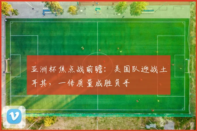 亚洲杯焦点战前瞻：美国队迎战土耳其，一传质量成胜负手