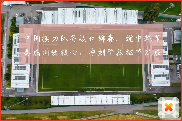 中国接力队备战世锦赛：途中跑节奏成训练核心，冲刺阶段细节定成败