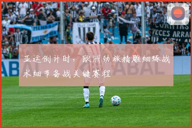 亚运倒计时，欧洲劲旅精雕细琢战术细节备战关键赛程
