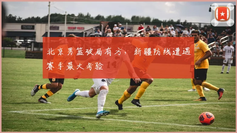 北京男篮破局有方，新疆防线遭遇赛季最大考验