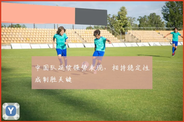 中国队延续强势表现，相持稳定性成制胜关键