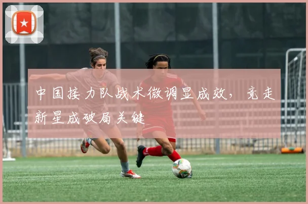 中国接力队战术微调显成效，竞走新星成破局关键