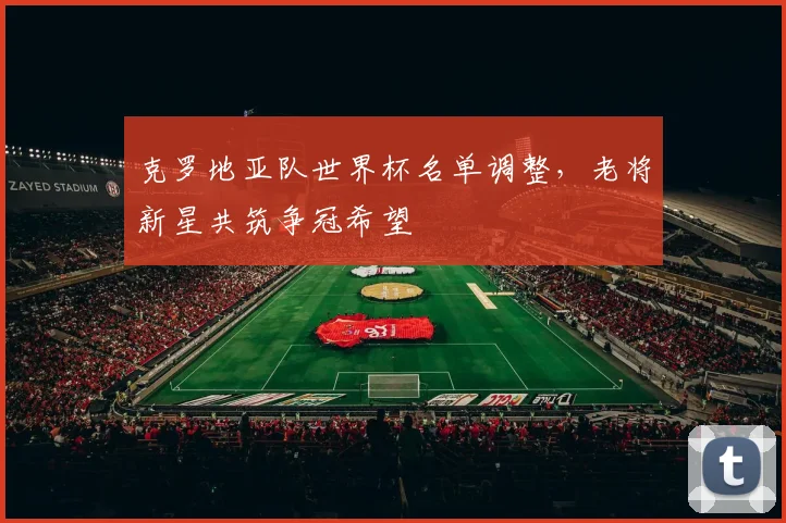 克罗地亚队世界杯名单调整，老将新星共筑争冠希望