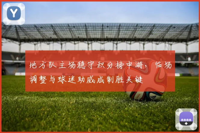 地方队主场稳守积分榜中游，临场调整与球迷助威成制胜关键