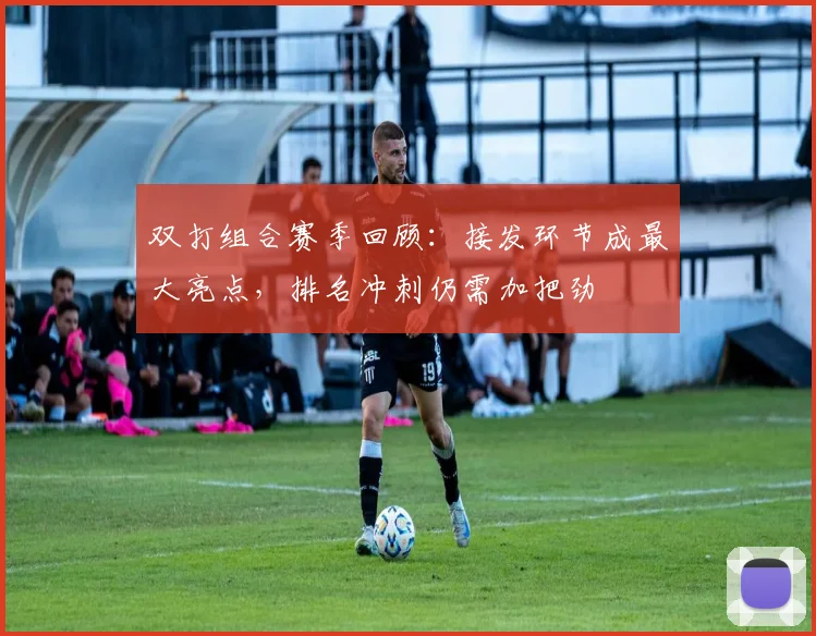 双打组合赛季回顾：接发环节成最大亮点，排名冲刺仍需加把劲