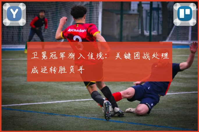 卫冕冠军渐入佳境：关键团战处理成逆转胜负手
