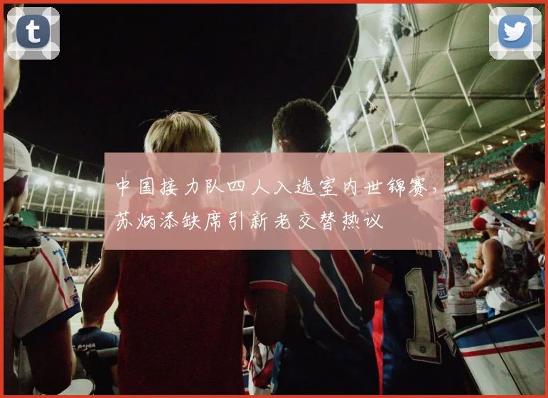 中国接力队四人入选室内世锦赛，苏炳添缺席引新老交替热议