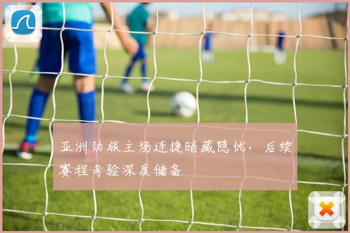 亚洲劲旅主场连捷暗藏隐忧，后续赛程考验深度储备