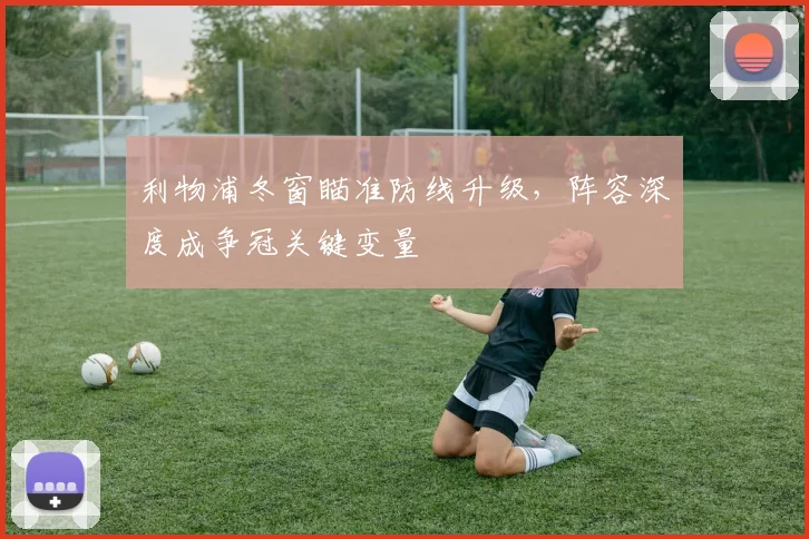 利物浦冬窗瞄准防线升级，阵容深度成争冠关键变量